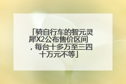 骑自行车的智元灵犀X2公布售价区间，每台十多万至三四十万元不等